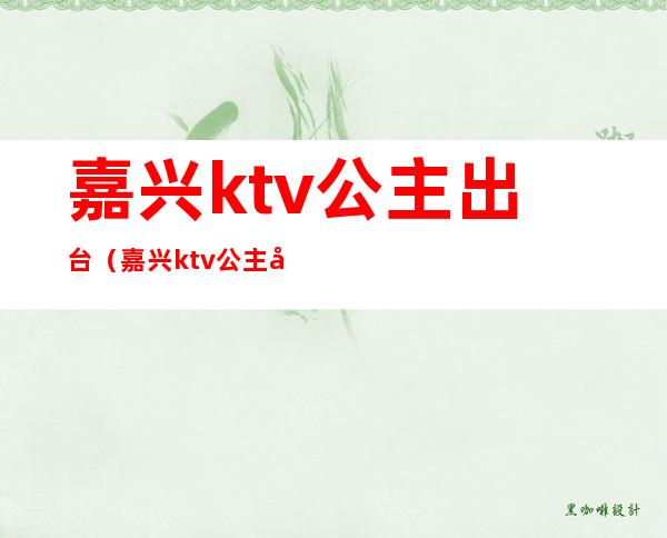 嘉兴ktv公主出台(嘉兴ktv公主多少钱一位)