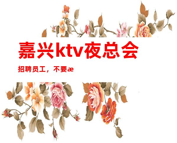 嘉兴ktv夜总会招聘员工，不要患得患失