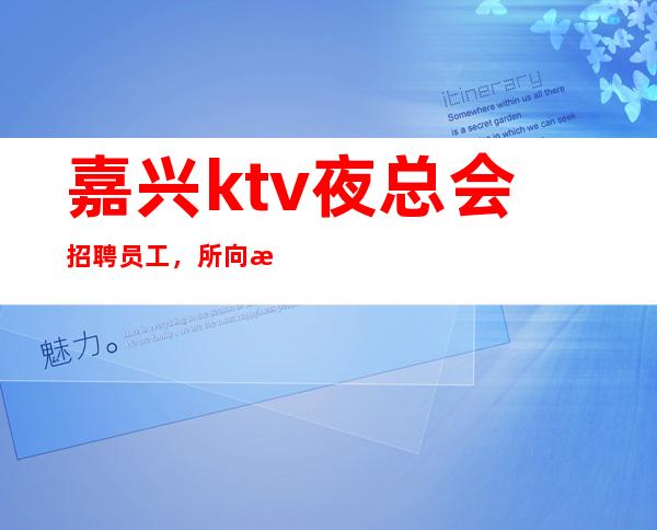 嘉兴ktv夜总会招聘员工，所向敌
