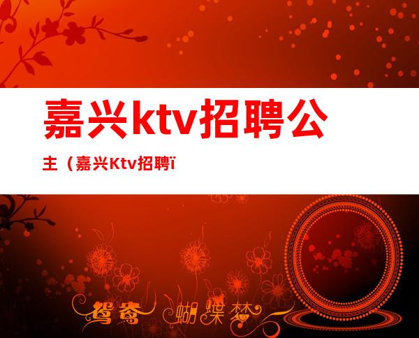 嘉兴ktv招聘公主(嘉兴Ktv招聘)