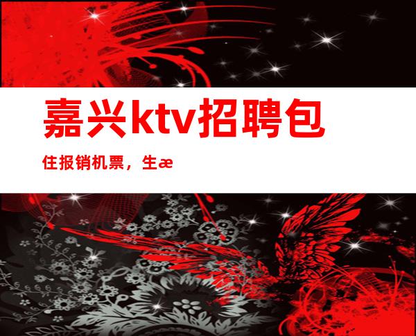 嘉兴ktv招聘包住报销机票，生活的更好