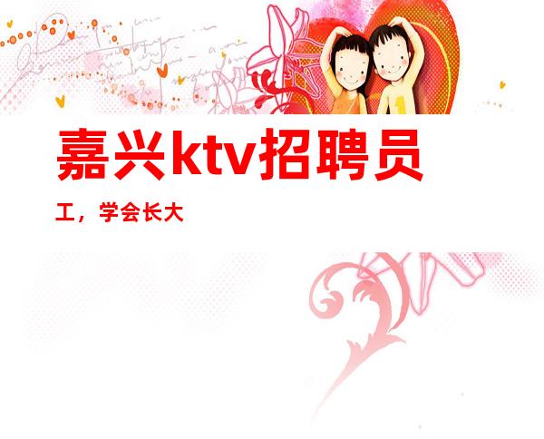 嘉兴ktv招聘员工，学会长大