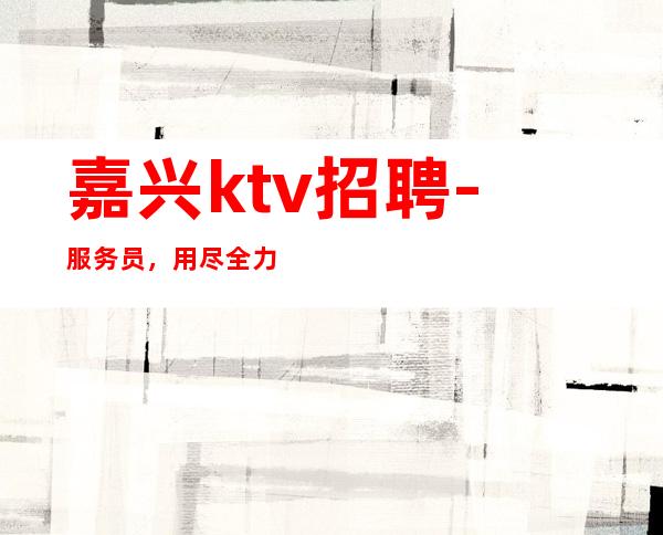嘉兴ktv招聘-服务员，用尽全力去追逐