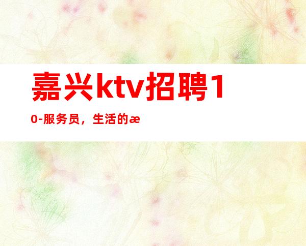 嘉兴ktv招聘10-服务员，生活的更好