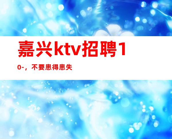 嘉兴ktv招聘10-，不要患得患失