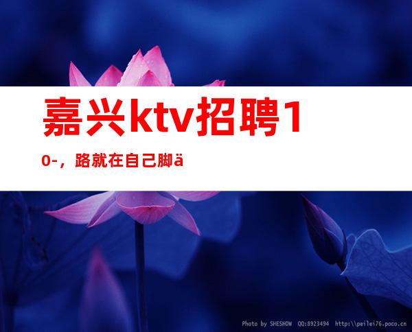 嘉兴ktv招聘10-，路就在自己脚下