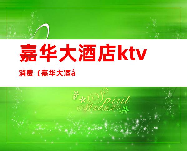 嘉华大酒店ktv消费(嘉华大酒店ktv消费怎么样)