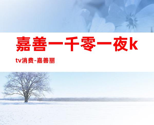 嘉善一千零一夜ktv消费-嘉善丽都KTV包厢价钱或消费情况