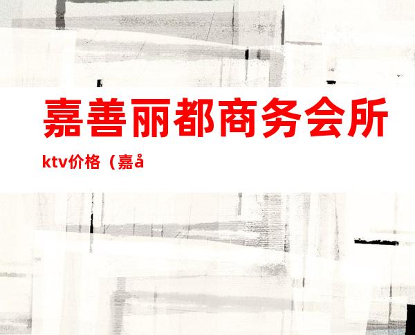嘉善丽都商务会所ktv价格(嘉善金都KTV)