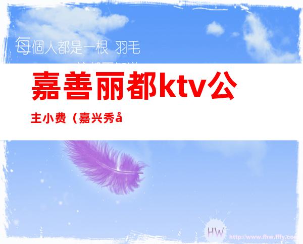 嘉善丽都ktv公主小费（嘉兴秀公馆ktv小费）