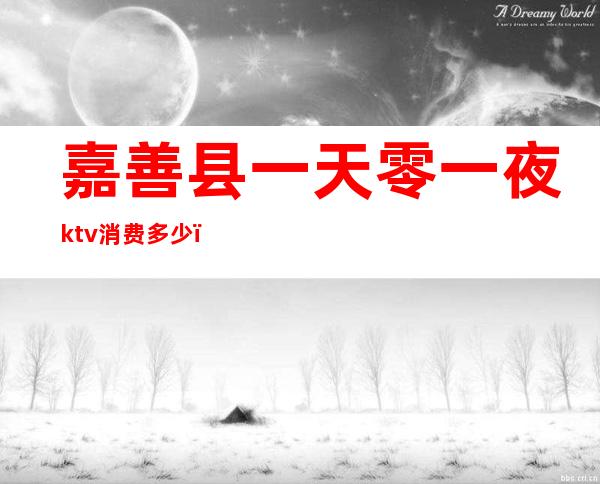 嘉善县一天零一夜ktv消费多少(嘉善县一天零一夜ktv消费多少钱)