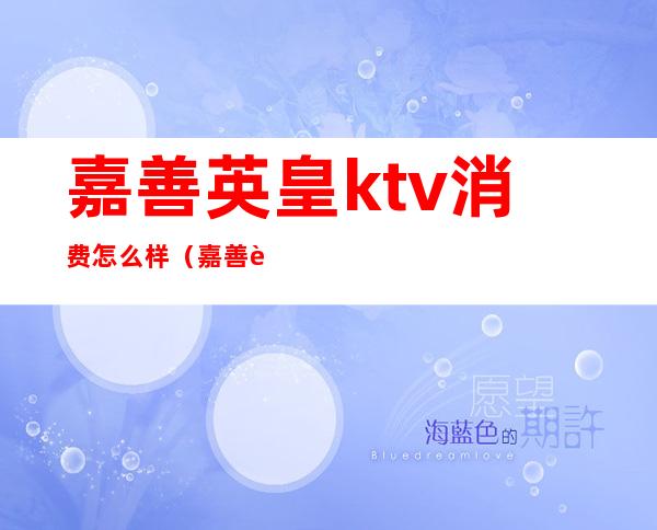 嘉善英皇ktv消费怎么样(嘉善英皇娱乐会所ktv)