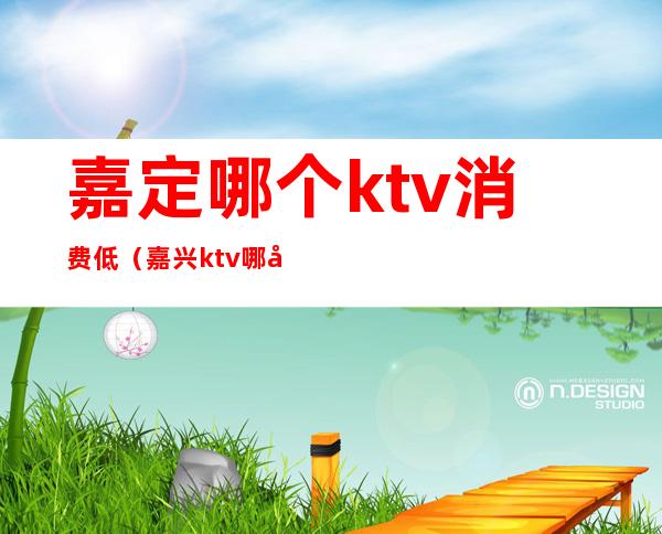 嘉定哪个ktv消费低(嘉兴ktv哪家比较便宜)