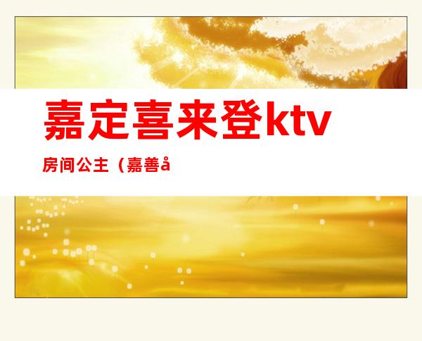 嘉定喜来登ktv房间公主(嘉善哪个ktv有公主)