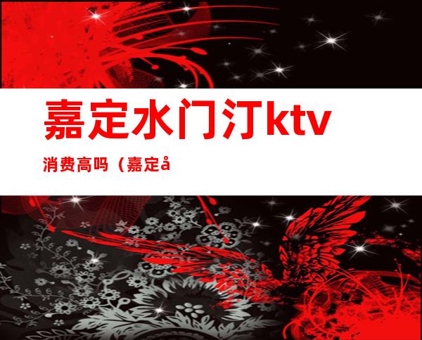 嘉定水门汀ktv消费高吗(嘉定区ktv会所推荐)