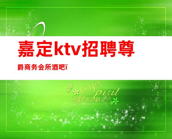 嘉定ktv招聘尊爵商务会所酒吧(嘉定区ktv招聘信息)