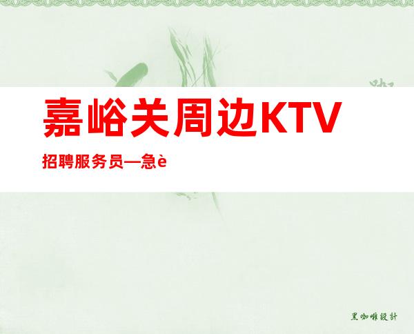 嘉峪关周边KTV招聘服务员—急聘服务员上班—欢迎你的联系