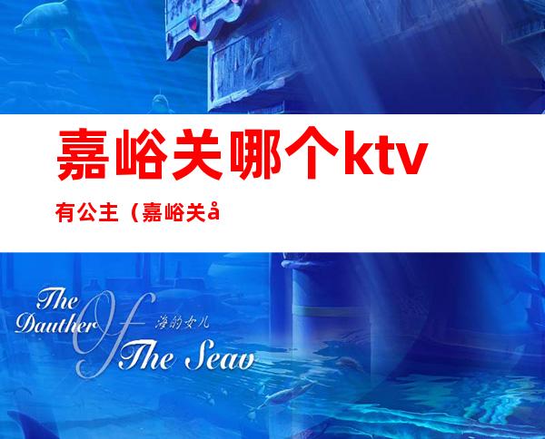 嘉峪关哪个ktv有公主（嘉峪关哪个ktv有公主多少钱）