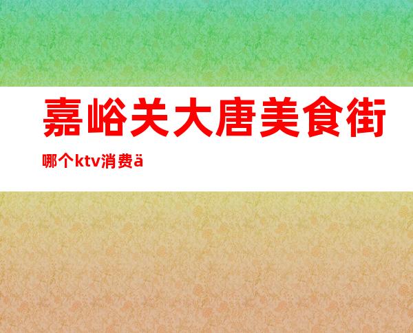 嘉峪关大唐美食街哪个ktv消费低()