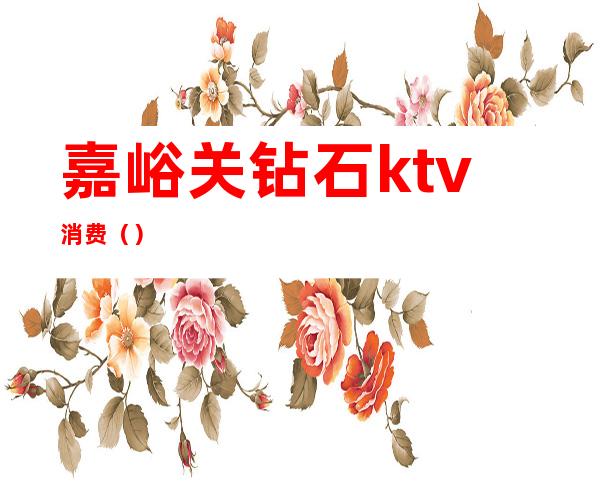 嘉峪关钻石ktv消费()