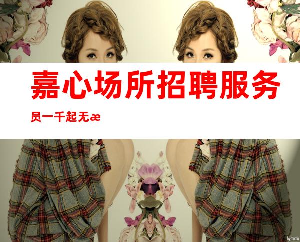 嘉心场所招聘服务员一千起  无押金生意火爆