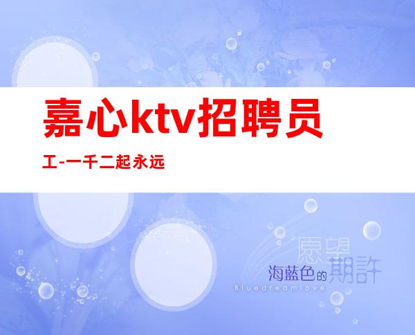 嘉心ktv招聘员工-一千二起永远在线等您