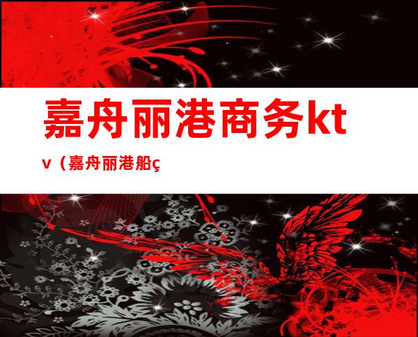 嘉舟丽港商务ktv(嘉舟丽港船票)