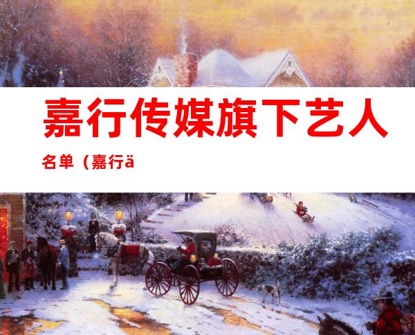 嘉行传媒旗下艺人名单（嘉行传媒旗下艺人名单及图片）