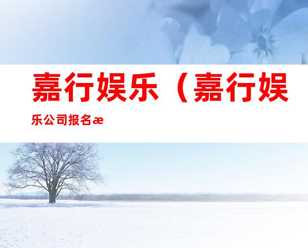 嘉行娱乐(嘉行娱乐公司报名方式)