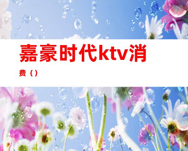 嘉豪时代ktv消费()