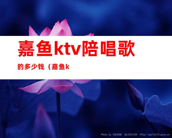嘉鱼ktv陪唱歌的多少钱(嘉鱼ktv陪唱歌的多少钱)