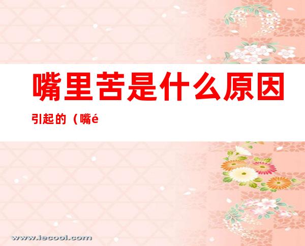 嘴里苦是什么原因引起的(嘴里苦是什么原因引起的呢)