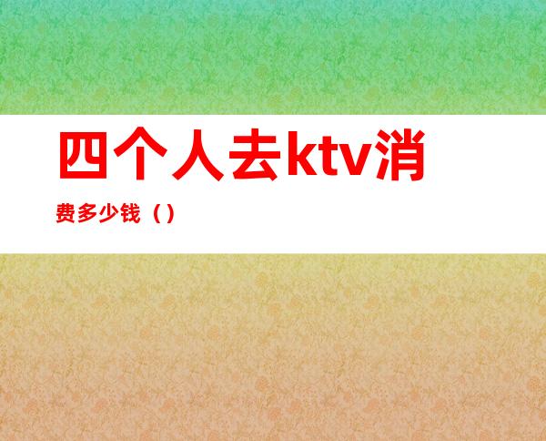 四个人去ktv消费多少钱()