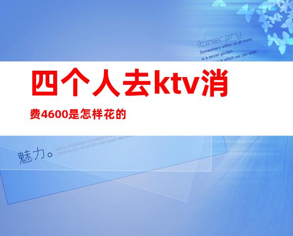 四个人去ktv消费4600是怎样花的（5个人ktv消费2000多正常么）