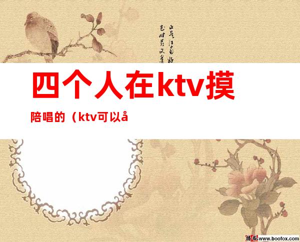 四个人在ktv摸陪唱的(ktv可以叫美女陪唱)