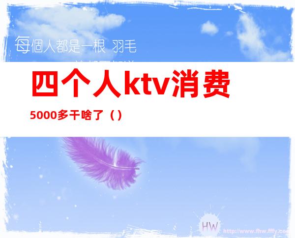 四个人ktv消费5000多干啥了()