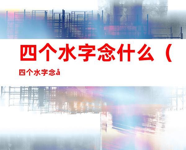 四个水字念什么（四个水字念啥）