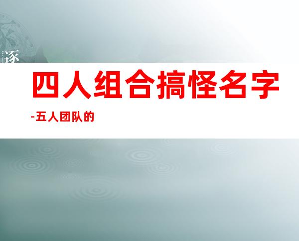 四人组合搞怪名字-五人团队的幽默的名字