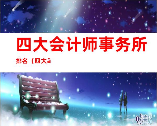 四大会计师事务所排名(四大会计师事务所排名是怎么排的)