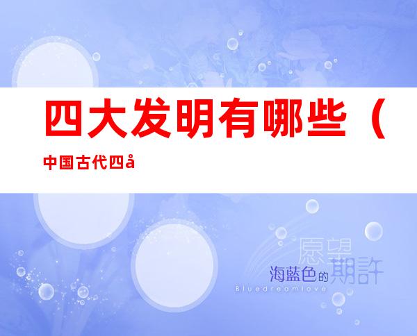 四大发明有哪些(中国古代四大发明有哪些)