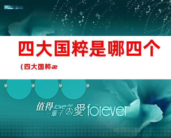 四大国粹是哪四个(四大国粹是哪四个图片)