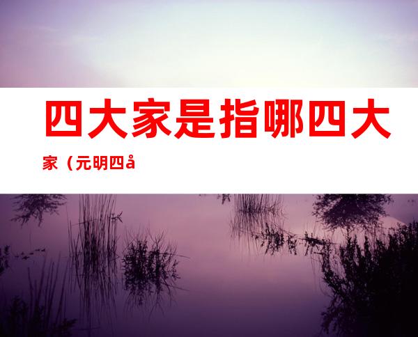 四大家是指哪四大家(元明四大家是指哪四大家)