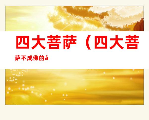 四大菩萨（四大菩萨不成佛的原因）