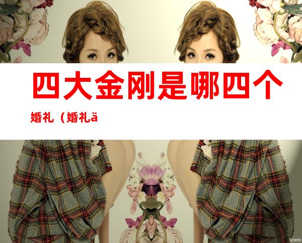四大金刚是哪四个婚礼(婚礼三大金刚和四大金刚)
