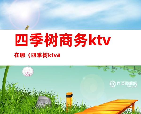 四季树商务ktv在哪(四季树ktv下午价格)
