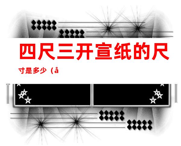 四尺三开宣纸的尺寸是多少(四尺三开宣纸的尺寸是多少里面)