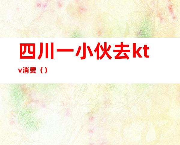 四川一小伙去ktv消费()