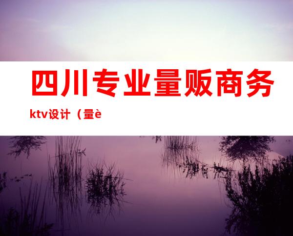 四川专业量贩商务ktv设计(量贩ktv设计公司)