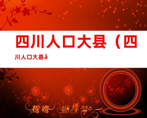 四川人口大县(四川人口大县前10名2022)