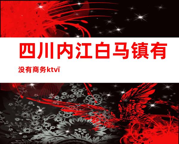 四川内江白马镇有没有商务ktv()